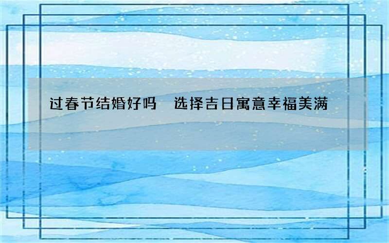 过春节结婚好吗 选择吉日寓意幸福美满